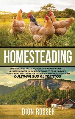 Homesteading: La Guía Completa de Agricultura Familiar para la Autosuficiencia, la Cría de Pollos en Casa y la Mini Agricultura, con Consejos de Jardinería y Prácticas para Cultivar sus Alimentos book