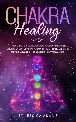 Chakra Healing: The Ultimate Practical Guide to Open, Balance& Unblock Your Chakras and Open Your Third Eye Using Self-Healing Techniques That Help You Awaken book