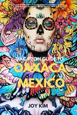 Vacation Guide to Oaxaca, Mexico 2024-2025: 