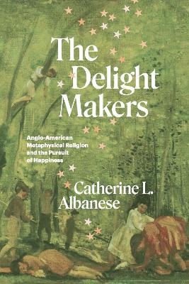 The Delight Makers: Anglo-American Metaphysical Religion and the Pursuit of Happiness book