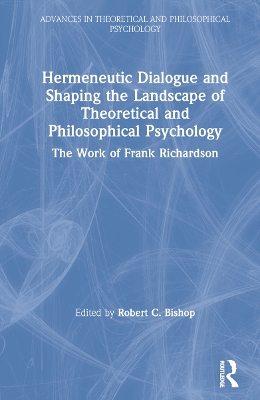 Hermeneutic Dialogue and Shaping the Landscape of Theoretical and Philosophical Psychology: The Work of Frank Richardson by Robert Bishop