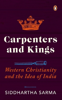 Carpenters and Kings: Western Christianity and the Idea of India by Siddhartha Sarma