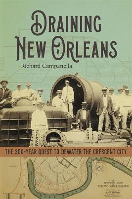 Draining New Orleans: The 300-Year Quest to Dewater the Crescent City by Richard Campanella