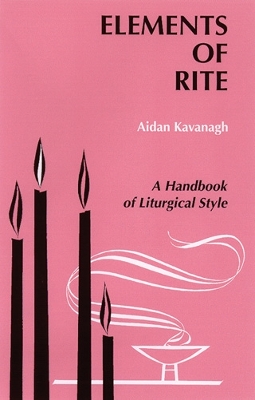 Elements of Rite: A Handbook of Liturgical Style by Aidan Kavanagh