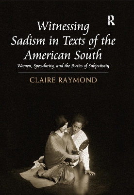 Witnessing Sadism in Texts of the American South: Women, Specularity, and the Poetics of Subjectivity by Claire Raymond