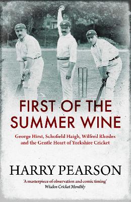 First of the Summer Wine: George Hirst, Schofield Haigh, Wilfred Rhodes and the Gentle Heart of Yorkshire Cricket book