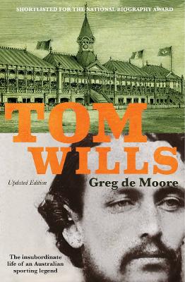 Tom Wills: The insubordinate life of an Australian sporting legend by Greg de Moore