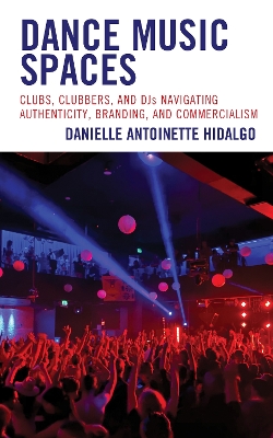 Dance Music Spaces: Clubs, Clubbers, and DJs Navigating Authenticity, Branding, and Commercialism by Danielle Antoinette Hidalgo