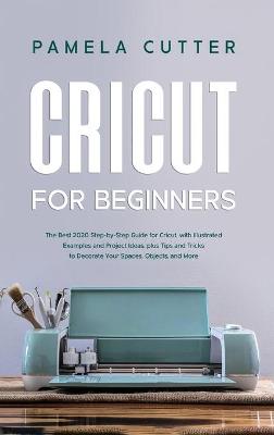 Cricut For Beginners: The Best 2020 Step-by-Step Guide for Cricut, with Illustrated Examples and Project Ideas, plus Tips and Tricks to Decorate Your Spaces, Objects, and More by Pamela Cutter