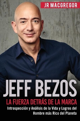 Jeff Bezos: La Fuerza Detrás de la Marca: Introspección y Análisis de la Vida y Logros del Hombre más Rico del Planeta by Jr MacGregor
