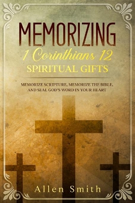 Memorizing 1 Corinthians 12 - Spiritual Gifts: Memorize Scripture, Memorize the Bible, and Seal God's Word in Your Heart book