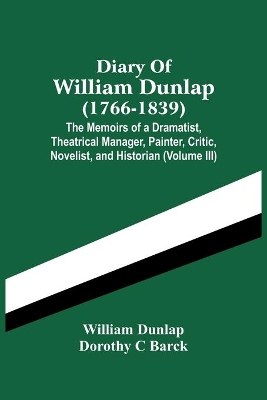 Diary Of William Dunlap (1766-1839): The Memoirs Of A Dramatist, Theatrical Manager, Painter, Critic, Novelist, And Historian (Volume Iii) by William Dunlap