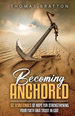 Becoming Anchored: 52 Devotionals of Hope for Strengthening Your Faith and Trust in God by Thomas Bratton