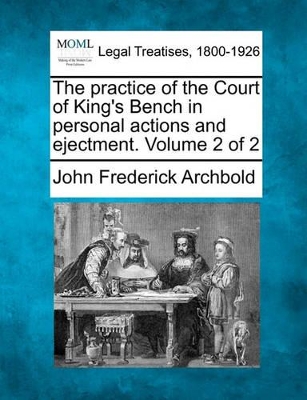 The Practice of the Court of King's Bench in Personal Actions, and Ejectment. Volume 2 of 2 by John Frederick Archbold