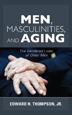 Men, Masculinities, and Aging: The Gendered Lives of Older Men by Edward H. Thompson,, Jr.