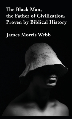 The Black Man, the Father of Civilization Proven by Biblical History Hardcover by James Morris Webb