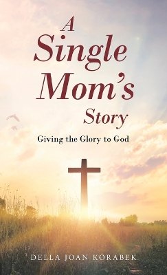 A Single Mom's Story: Giving the Glory to God by Della Joan Korabek