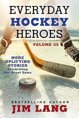 Everyday Hockey Heroes, Volume III: More Uplifting Stories Celebrating Our Great Game book