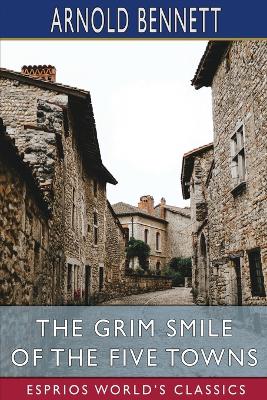 The Grim Smile of the Five Towns (Esprios Classics) by Arnold Bennett