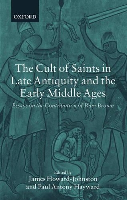 The Cult of Saints in Late Antiquity and the Early Middle Ages by James Howard-Johnston