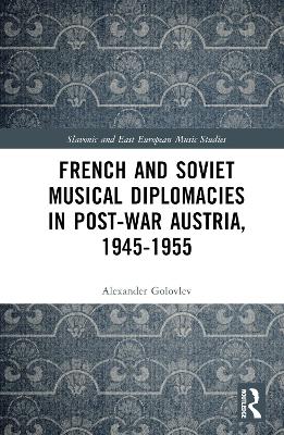 French and Soviet Musical Diplomacies in Post-War Austria, 1945-1955 by Alexander Golovlev