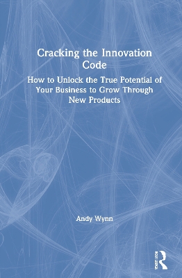 Cracking the Innovation Code: How To Unlock The True Potential of Your Business To Grow Through New Products by Andy Wynn