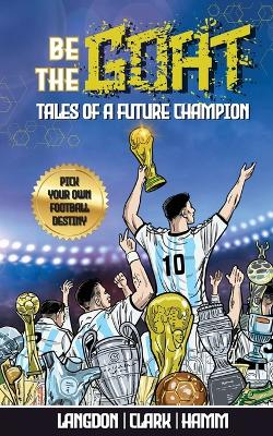 Be The G.O.A.T. - A Pick Your Own Football Destiny Story: Tales Of A Future Champion - Emulate Messi, Ronaldo Or Pursue Your own Path to Becoming the G.O.A.T. (Greatest Of All Time) book