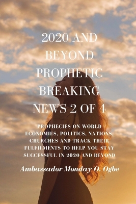 2020 and Beyond Prophetic Breaking News - 2 of 4: Prophecies on World Economies, Politics, Nations, Churches and Track their Fulfilments to Help You Stay Successful in 2020 and beyond book