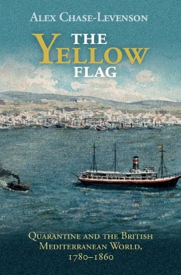 The Yellow Flag: Quarantine and the British Mediterranean World, 1780–1860 by Alex Chase-Levenson