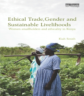 Ethical Trade, Gender and Sustainable Livelihoods: Women Smallholders and Ethicality in Kenya by Kiah Smith