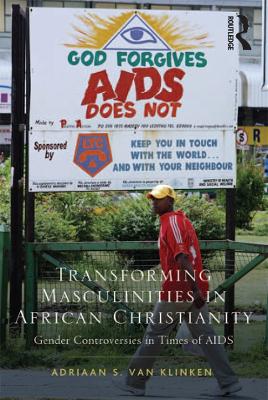 Transforming Masculinities in African Christianity: Gender Controversies in Times of AIDS by Adriaan van Klinken