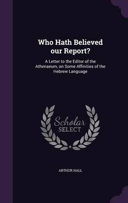 Who Hath Believed our Report?: A Letter to the Editor of the Athenaeum, on Some Affinities of the Hebrew Language book