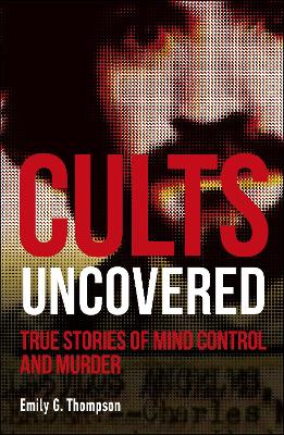 Cults Uncovered: True Stories of Mind Control and Murder by Emily G. Thompson