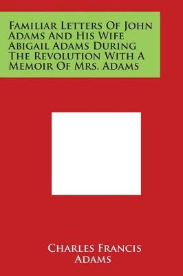 Familiar Letters of John Adams and His Wife Abigail Adams During the Revolution with a Memoir of Mrs. Adams by Charles Francis Adams, Jr.
