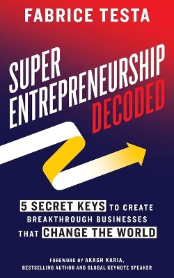 Super-Entrepreneurship Decoded: 5 Secret Keys to Create Breakthrough Businesses that Change the World book