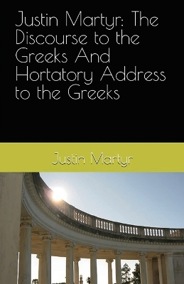 Justin Martyr: The Discourse to the Greeks and the Hortatory Address to the Greeks book