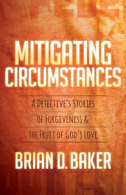 Mitigating Circumstances: A Detective’s Stories of Forgiveness and the Fruit of God’s Love by Brian Baker