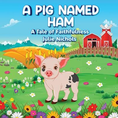 A Pig Named Ham: A Tale of Faithfulness by Julie Nichols