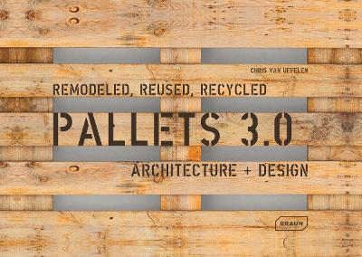Pallets 3.0: Remodeled, Reused, Recycled: Architecture + Design by Chris van Uffelen