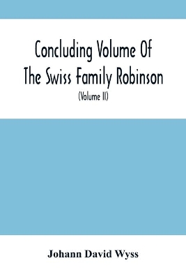 Concluding Volume Of The Swiss Family Robinson: Or, Adventures Of A Father, Mother And Four Sons In A Desert Island; Being The Second Part Ofthe Same Work Published By Munroe & Francis (Volume Ii) book