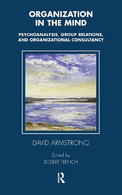 Organization in the Mind: Psychoanalysis, Group Relations and Organizational Consultancy by David Armstrong