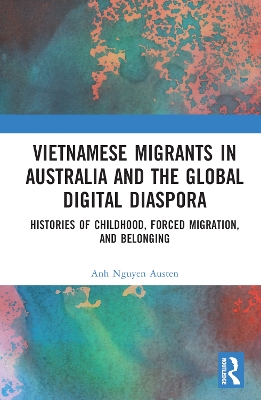 Vietnamese Migrants in Australia and the Global Digital Diaspora: Histories of Childhood, Forced Migration, and Belonging by Anh Nguyen Austen