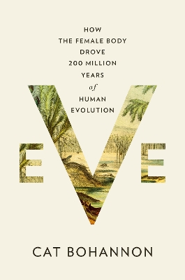 Eve: How the Female Body Drove 200 Million Years of Human Evolution by Cat Bohannon