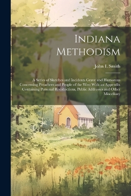 Indiana Methodism: A Series of Sketches and Incidents Grave and Humorous Concerning Preachers and People of the West With an Appendix Containing Personal Recollections, Public Addresses and Other Miscellany book