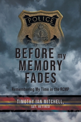 Before My Memory Fades: Remembering My Time in the RCMP by Timothy Ian Mitchell