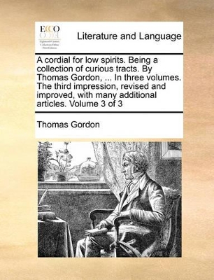 A Cordial for Low Spirits. Being a Collection of Curious Tracts. by Thomas Gordon, ... in Three Volumes. the Third Impression, Revised and Improved, with Many Additional Articles. Volume 3 of 3 book