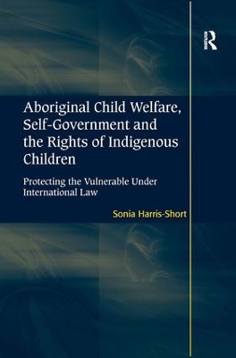 Aboriginal Child Welfare, Self-Government and the Rights of Indigenous Children: Protecting the Vulnerable Under International Law by Sonia Harris-Short