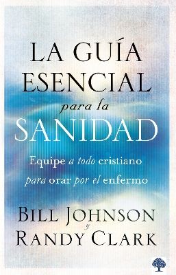 The La guía esencial para la sanidad: Equipe a todo cristiano para orar por el enfer mo / The Essential Guide to Healing: Equipping All Christians to Pray for the by Bill Johnson