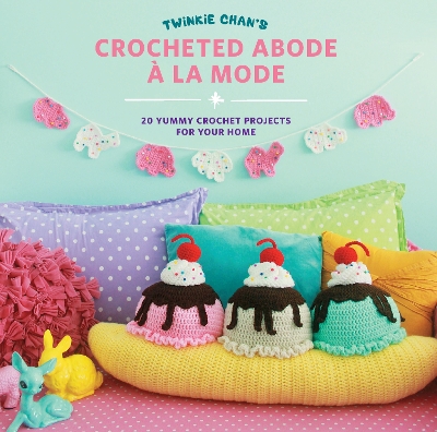 Twinkie Chan's Crocheted Abode a la Mode: 20 Yummy Crochet Projects for Your Home by Twinkie Chan