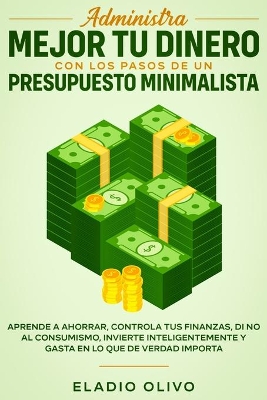 Administra mejor tu dinero con los pasos de un presupuesto minimalista: Aprende a ahorrar, controla tus finanzas, di no al consumismo, invierte inteligentemente y gasta en lo que de verdad importa by Eladio Olivo